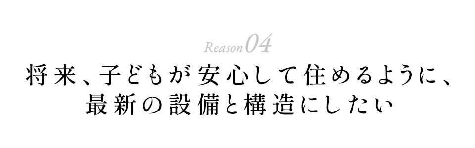将来、子どもが安心して住めるように、最新の設備と構造にしたい